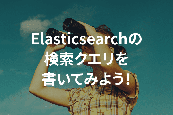 Elasticsearchの検索クエリを書いてみよう!