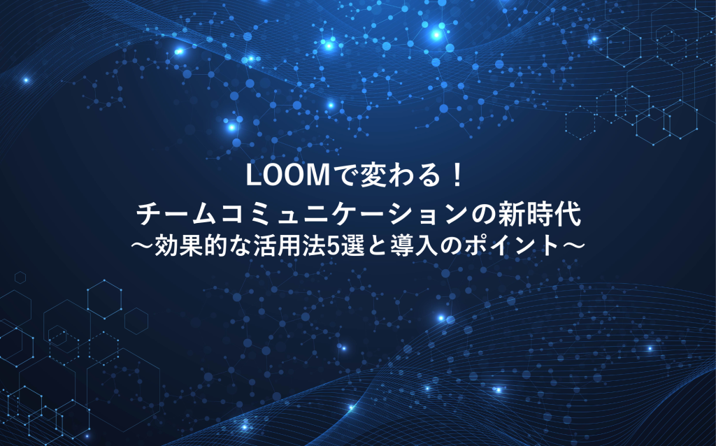 LOOMで変わる！チームコミュニケーションの新時代 〜効果的な活用法5選と導入のポイント〜