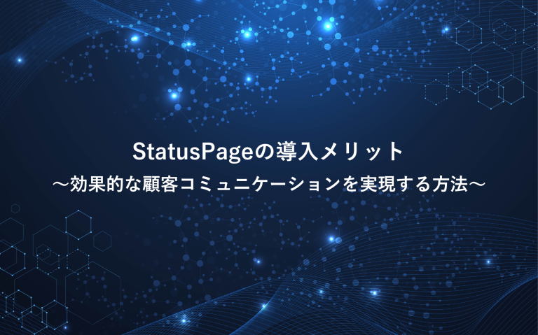 StatusPageの導入メリット：効果的な顧客コミュニケーションを実現する方法