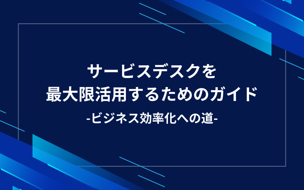 サービスデスクを最大限活用するためのガイド：ビジネス効率化への道