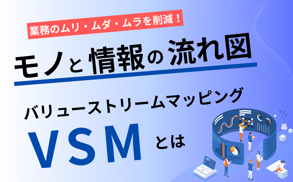 業務のムリ・ムダ・ムラを削減！業務変革のための第一歩、バリューストリームマッピング「VSM」とは？