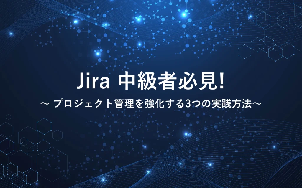 Jira中級者必見！プロジェクト管理を強化する3つの実践方法