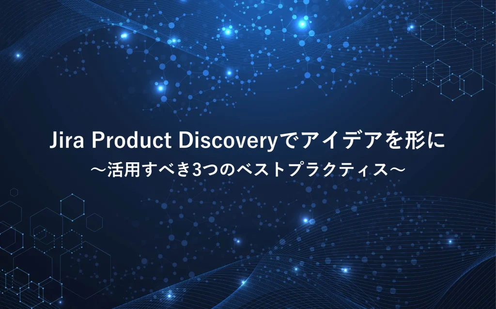 Jira Product Discoveryでアイデアを形に！活用すべき3つのベストプラクティス