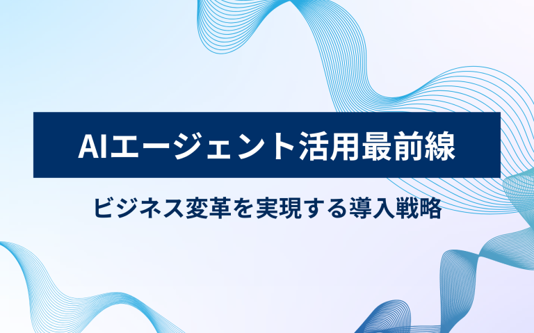 AIエージェント活用最前線：ビジネス変革を実現する導入戦略
