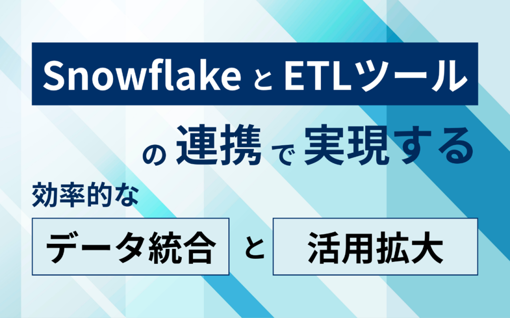 SnowflakeとETLツールの連携で実現する効率的なデータ統合と活用拡大