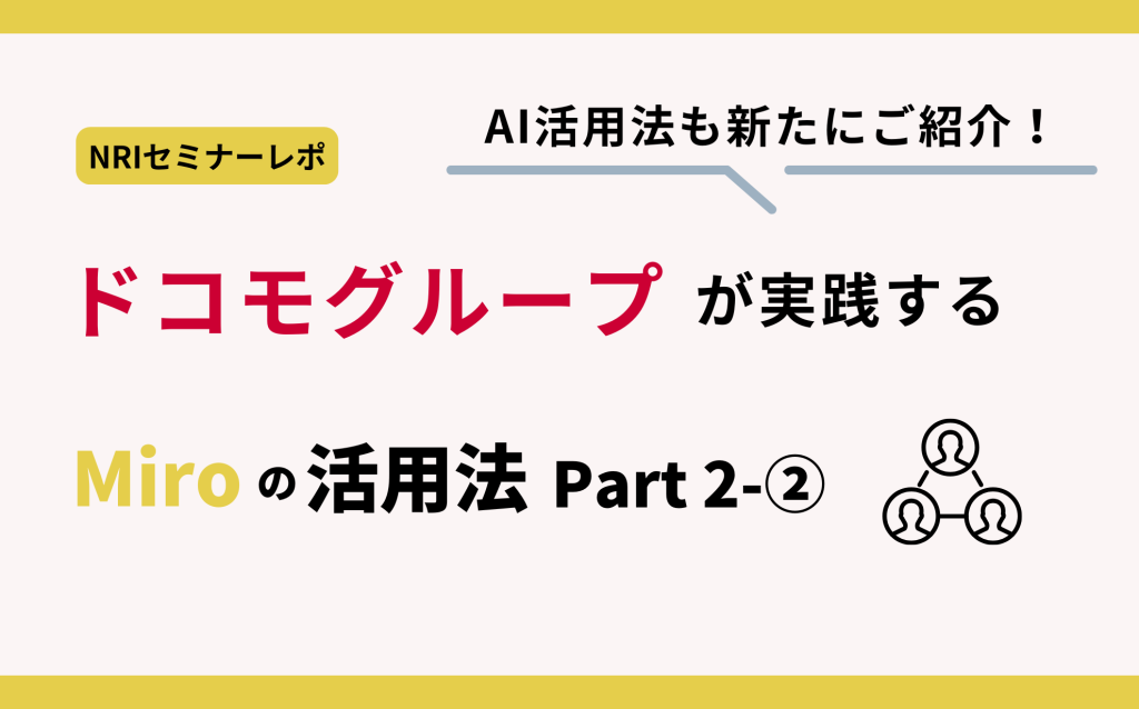 【Miro事例紹介セミナーレポ】ドコモグループが実践するMiroの活用法Part2！AI活用法も新たにご紹介！（2-2）