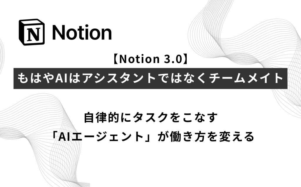 【Notion 3.0】もはやAIはアシスタントではなくチームメイトへ。自律的にタスクをこなす「AIエージェント」が働き方を変える